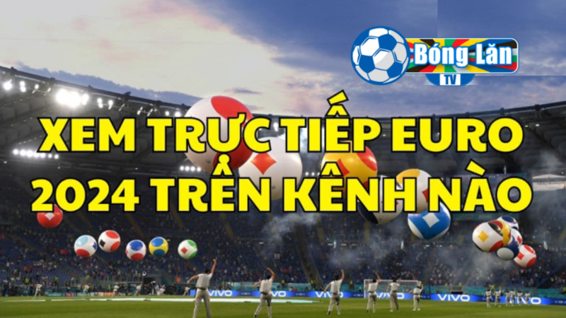 Xem Euro 2024 trực tiếp qua các kênh 